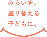 みらいを、塗り替える子どもに。